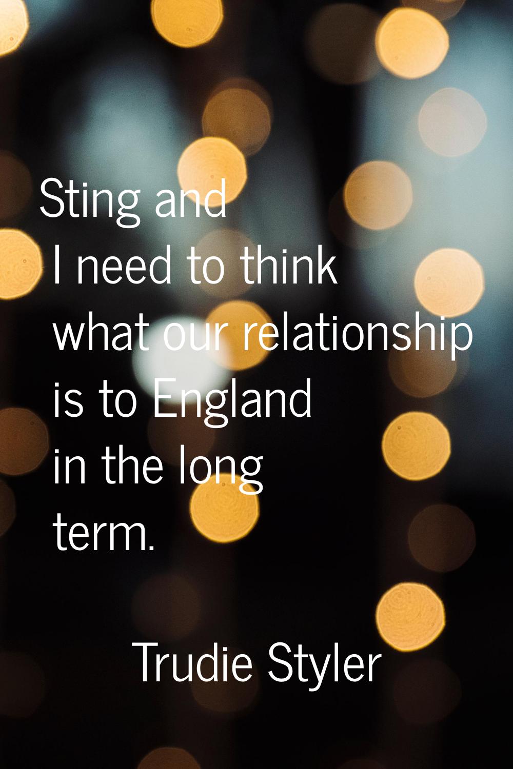 Sting and I need to think what our relationship is to England in the long term.