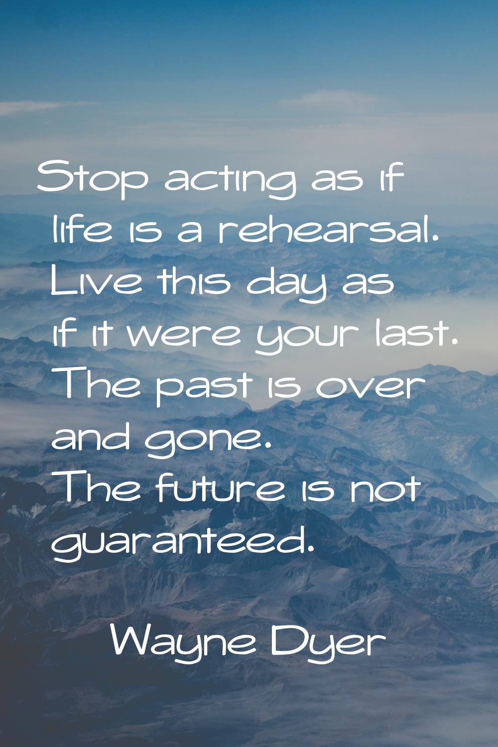 Stop acting as if life is a rehearsal. Live this day as if it were your last. The past is over and 