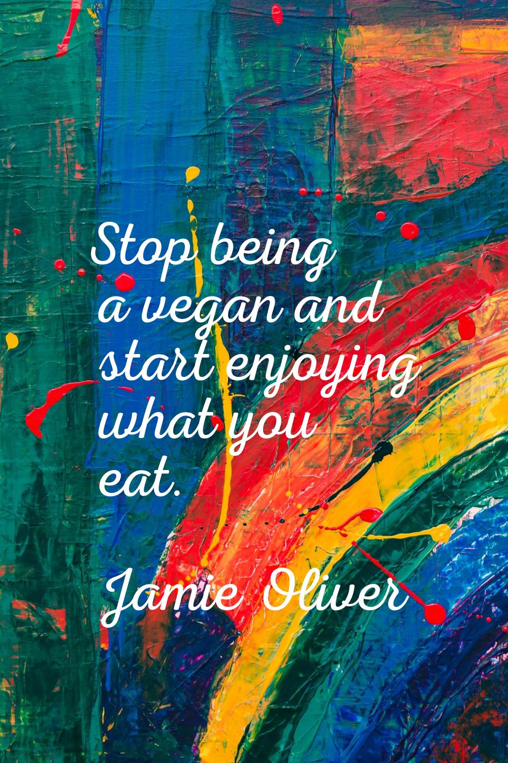 Stop being a vegan and start enjoying what you eat.