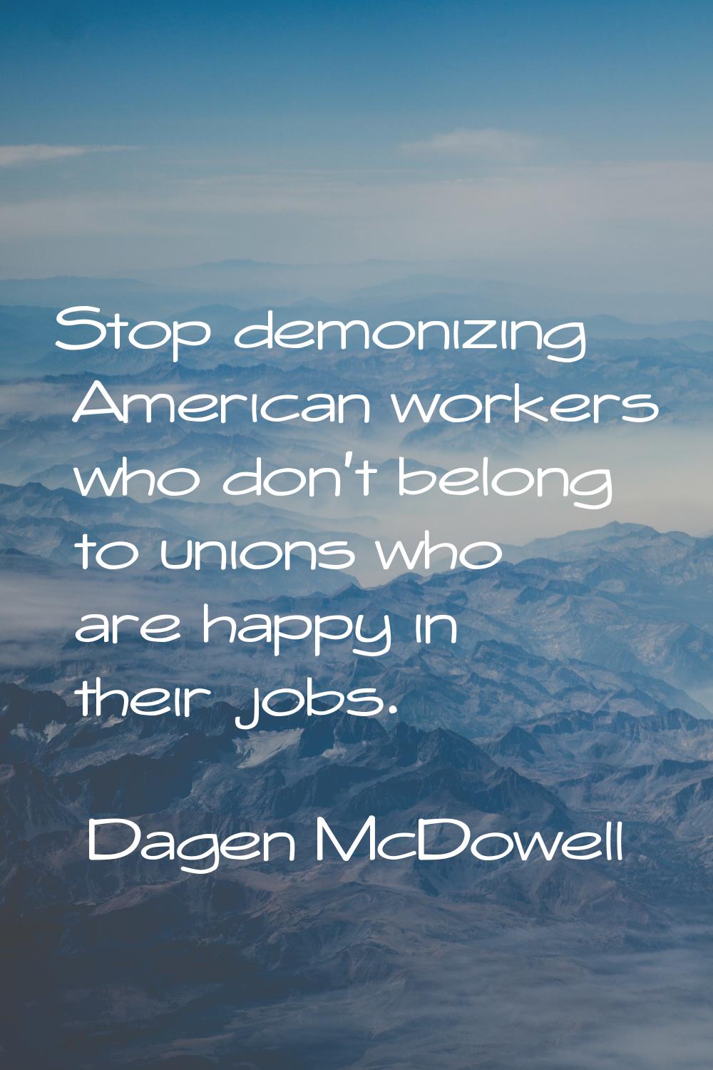 Stop demonizing American workers who don't belong to unions who are happy in their jobs.