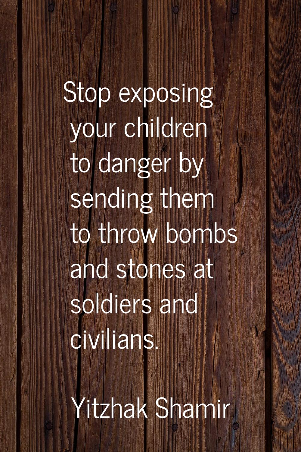 Stop exposing your children to danger by sending them to throw bombs and stones at soldiers and civ