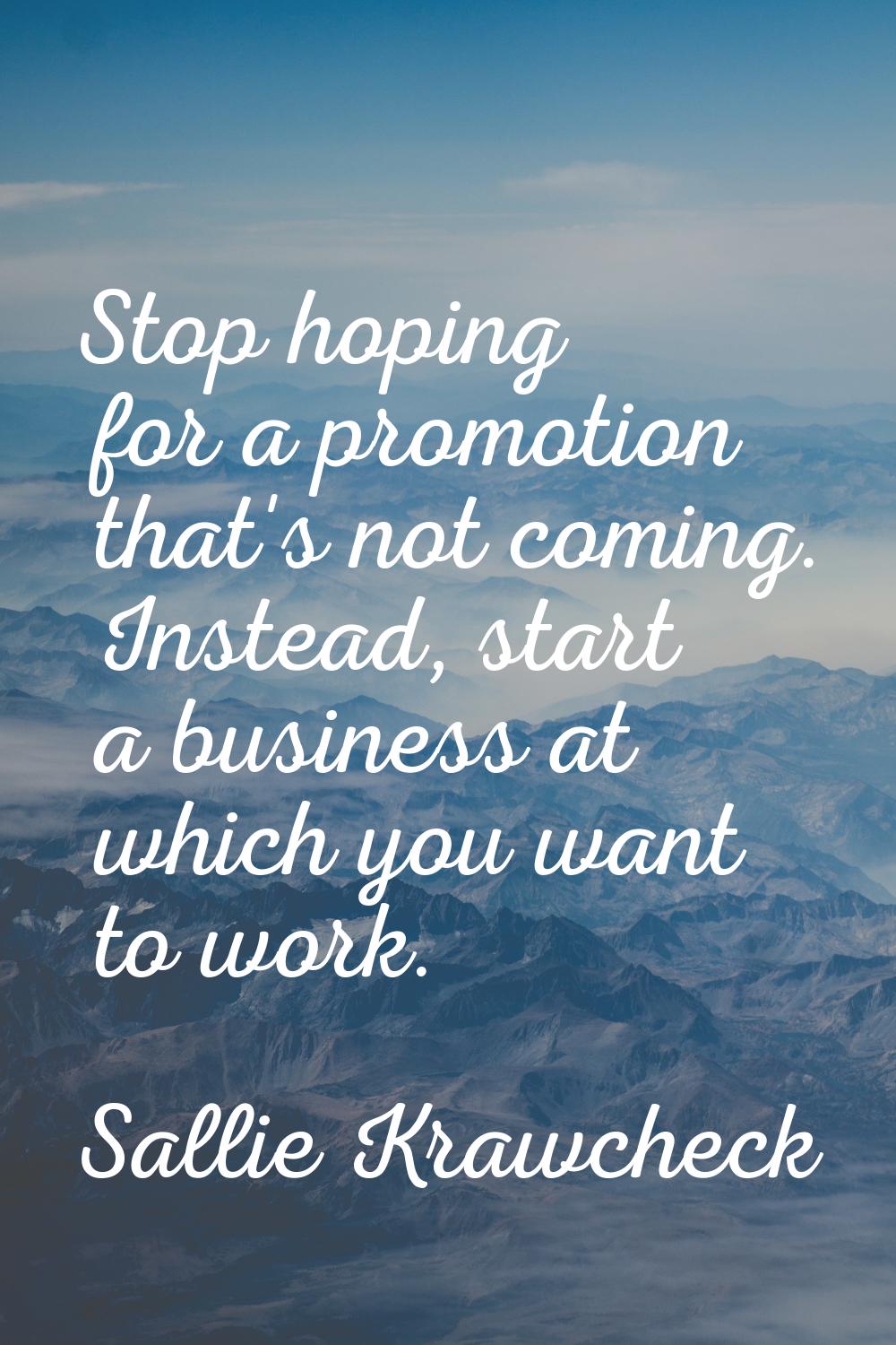 Stop hoping for a promotion that's not coming. Instead, start a business at which you want to work.