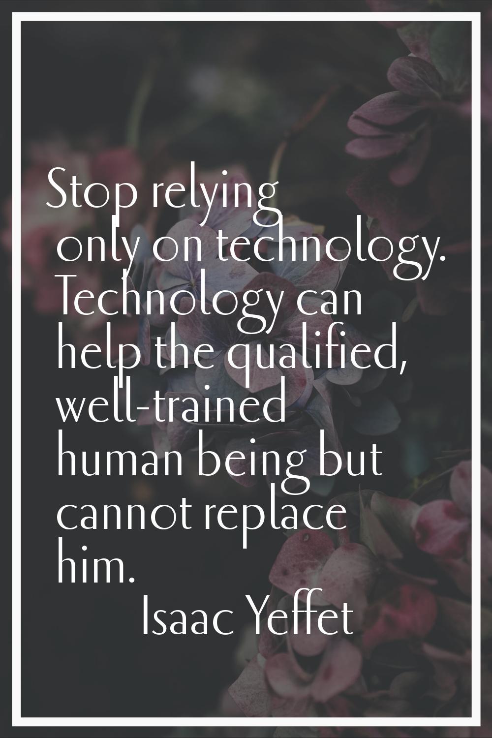 Stop relying only on technology. Technology can help the qualified, well-trained human being but ca