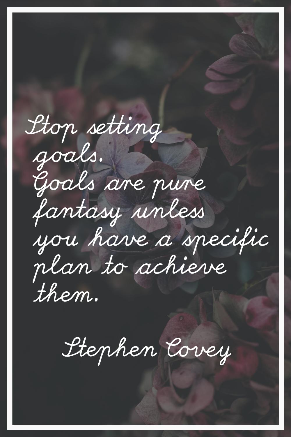 Stop setting goals. Goals are pure fantasy unless you have a specific plan to achieve them.