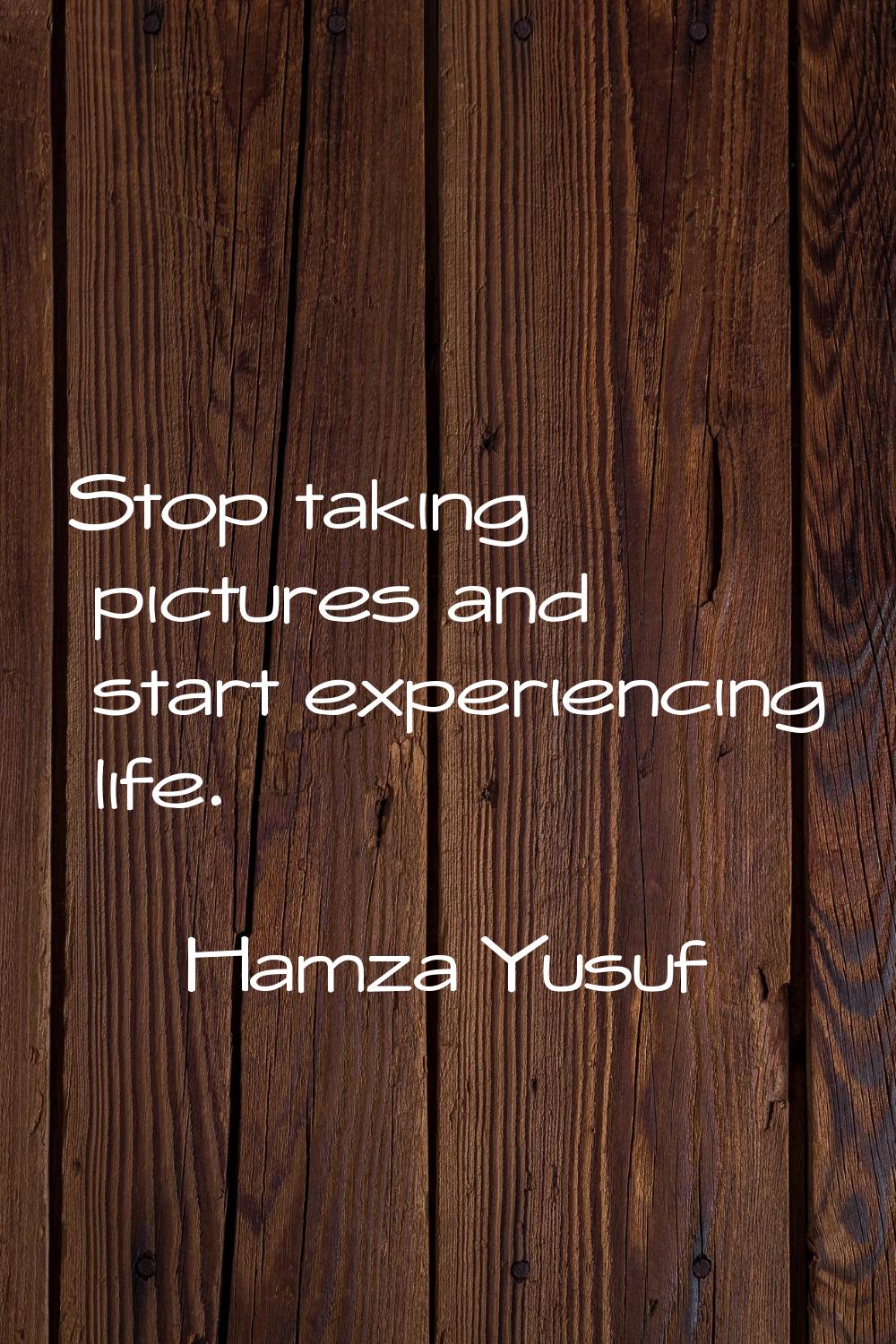 Stop taking pictures and start experiencing life.