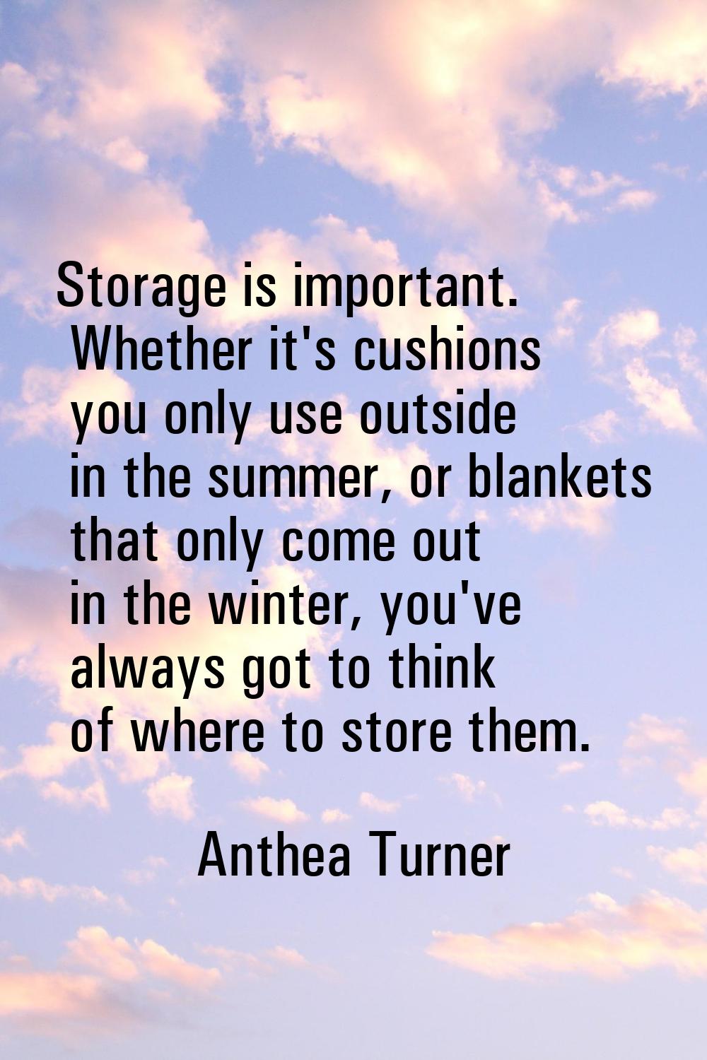 Storage is important. Whether it's cushions you only use outside in the summer, or blankets that on