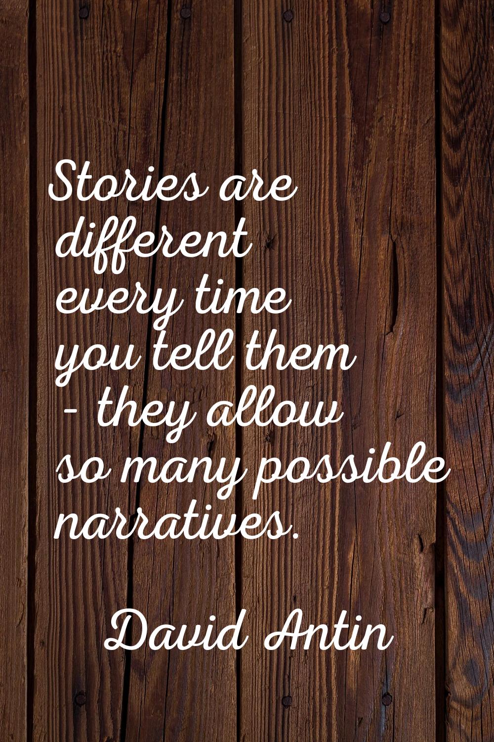 Stories are different every time you tell them - they allow so many possible narratives.