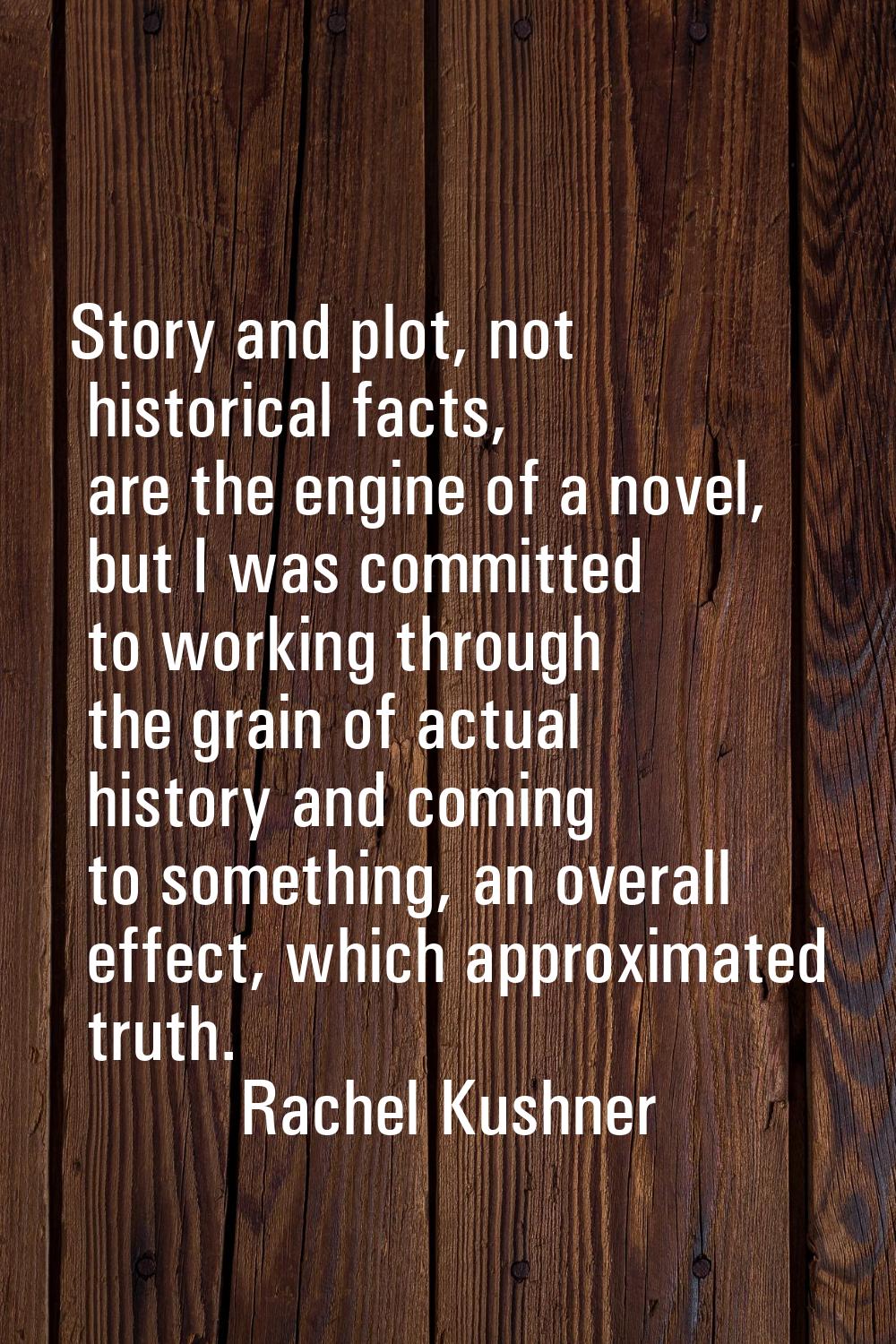 Story and plot, not historical facts, are the engine of a novel, but I was committed to working thr