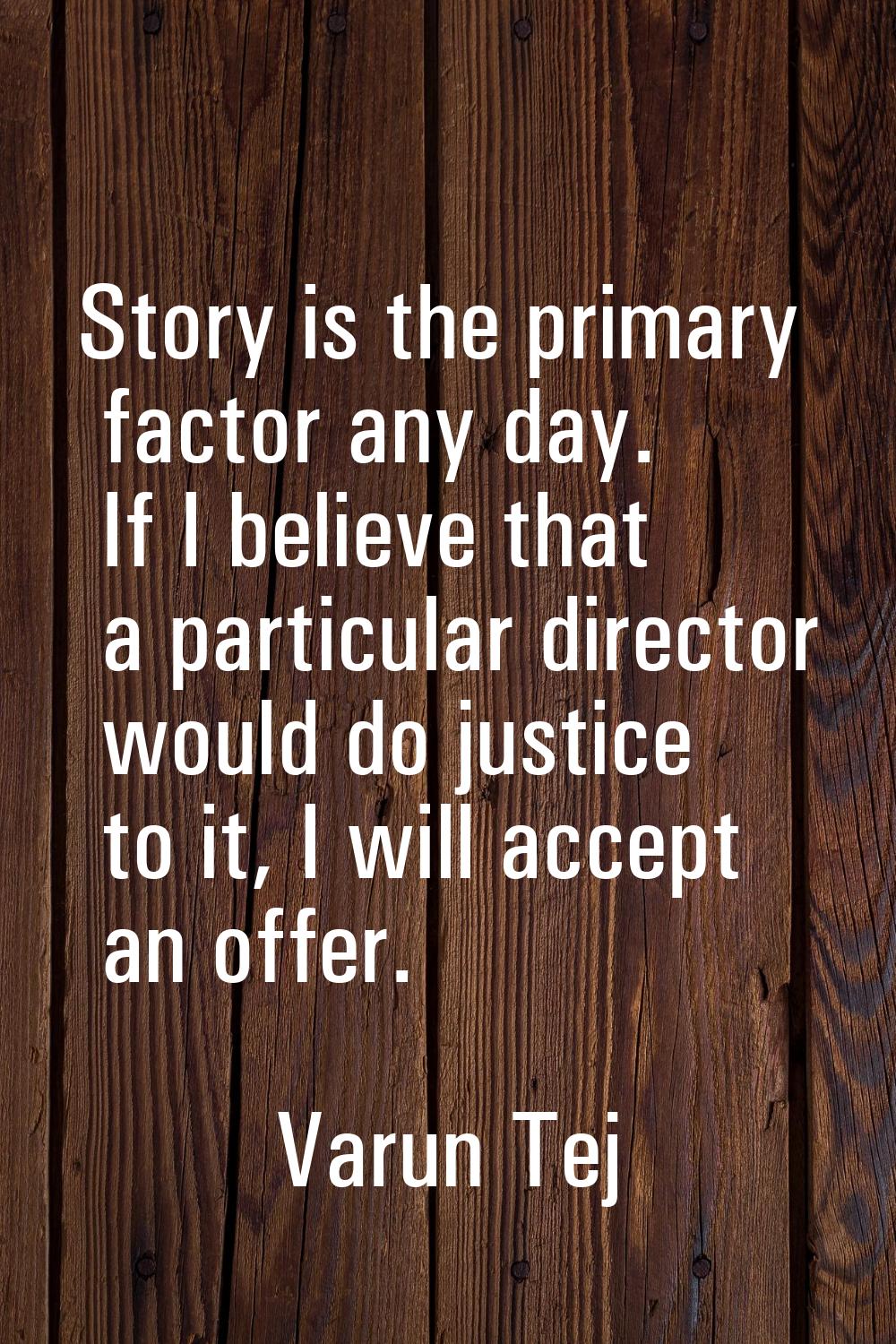 Story is the primary factor any day. If I believe that a particular director would do justice to it