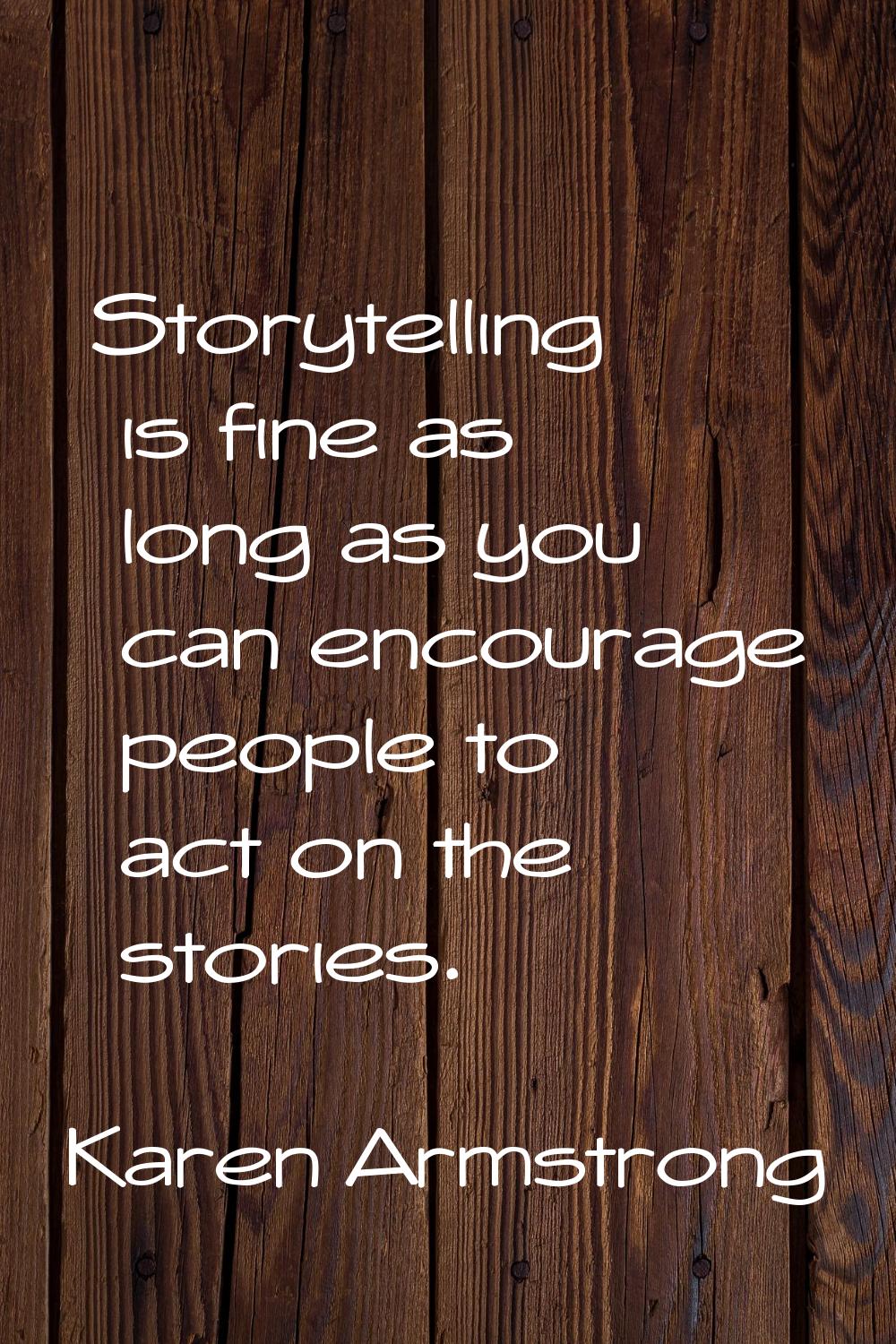Storytelling is fine as long as you can encourage people to act on the stories.