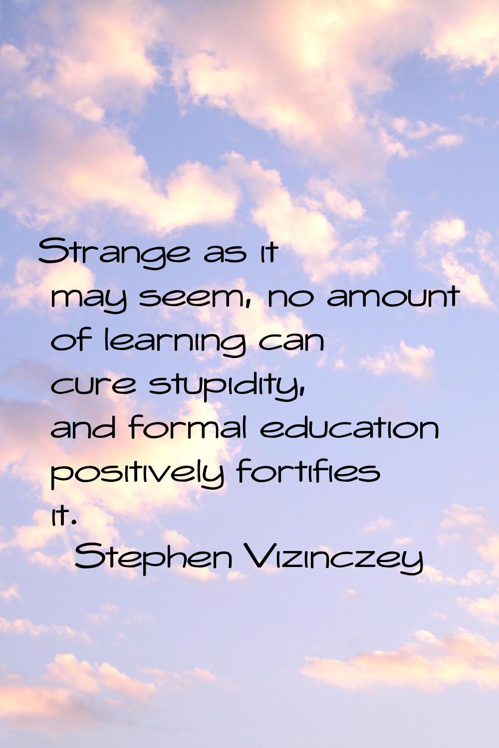Strange as it may seem, no amount of learning can cure stupidity, and formal education positively f