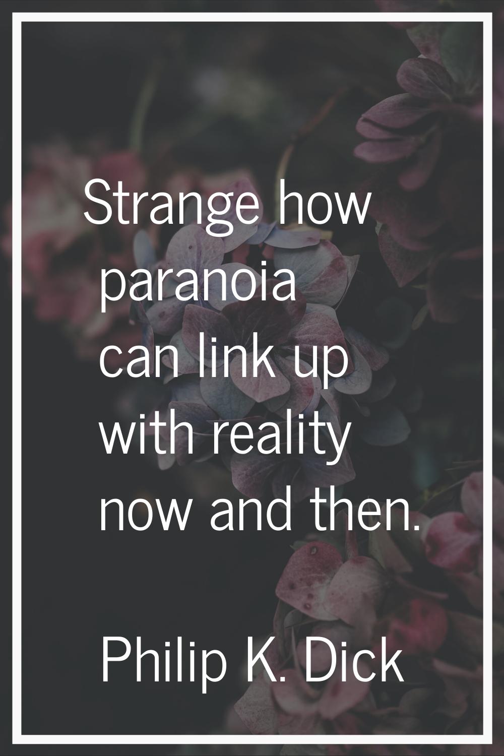 Strange how paranoia can link up with reality now and then.