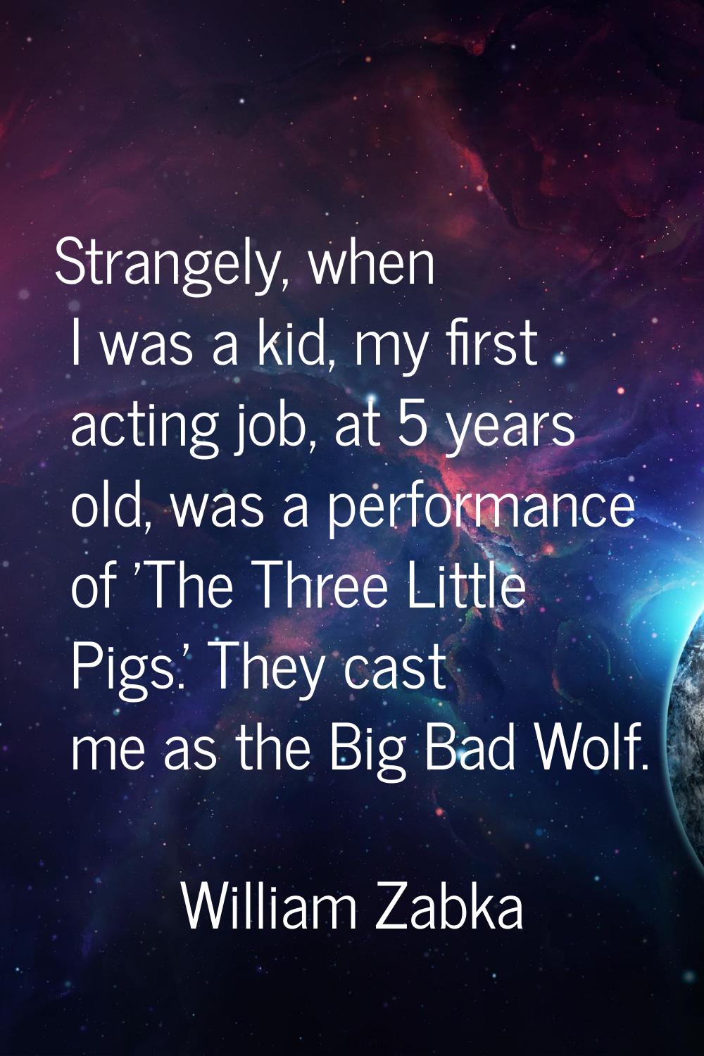 Strangely, when I was a kid, my first acting job, at 5 years old, was a performance of 'The Three L