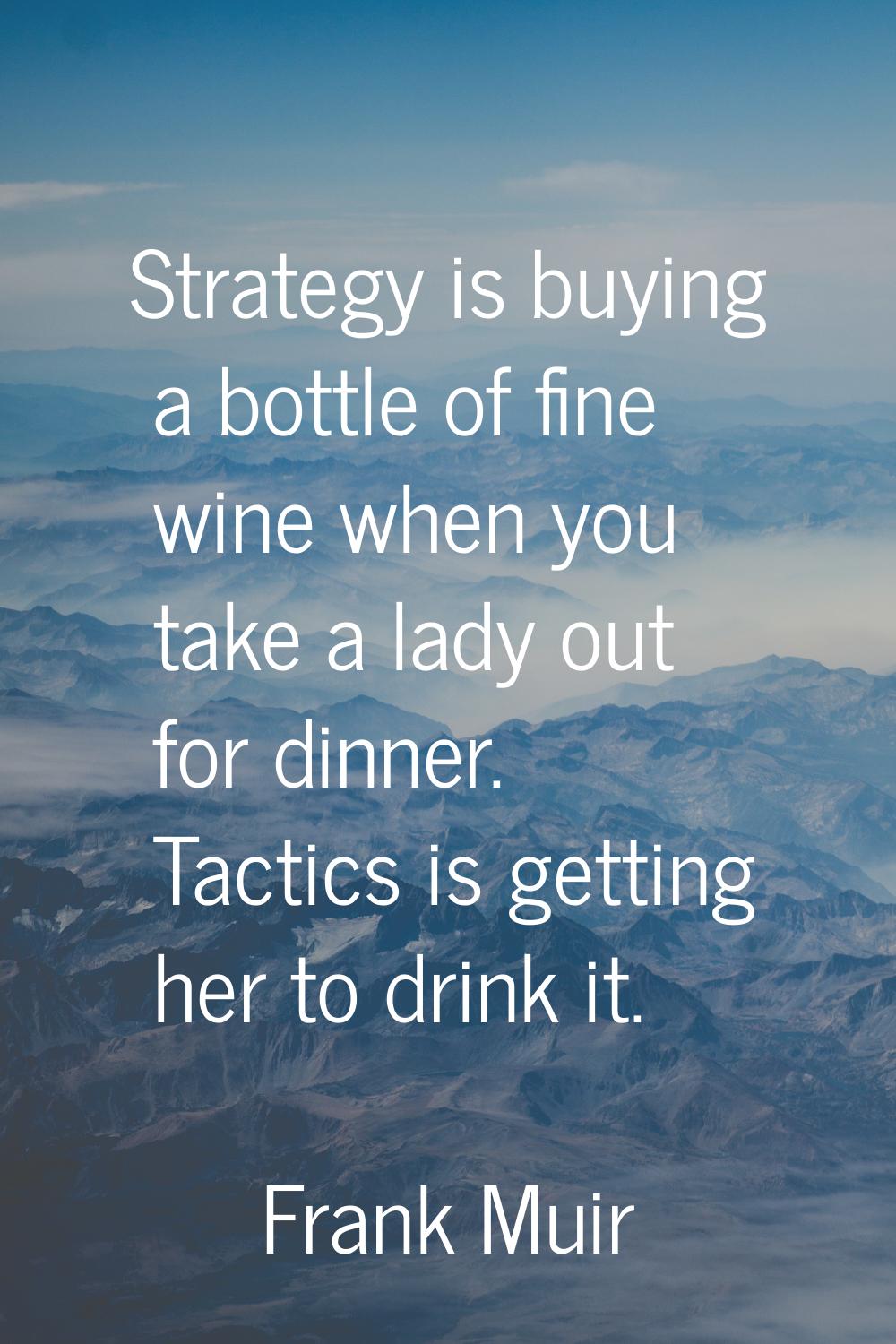 Strategy is buying a bottle of fine wine when you take a lady out for dinner. Tactics is getting he