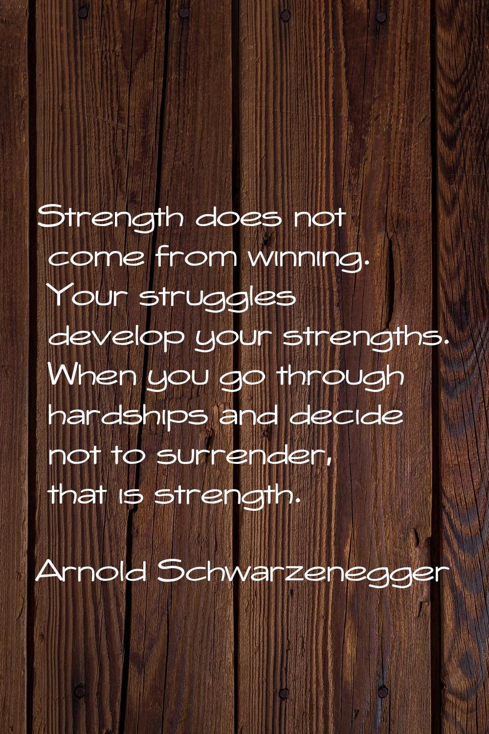 Strength does not come from winning. Your struggles develop your strengths. When you go through har