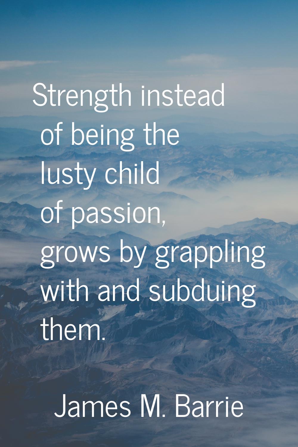 Strength instead of being the lusty child of passion, grows by grappling with and subduing them.