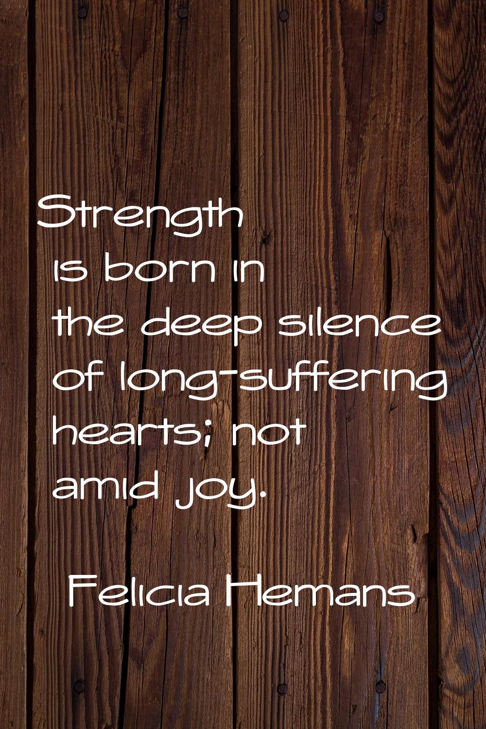 Strength is born in the deep silence of long-suffering hearts; not amid joy.