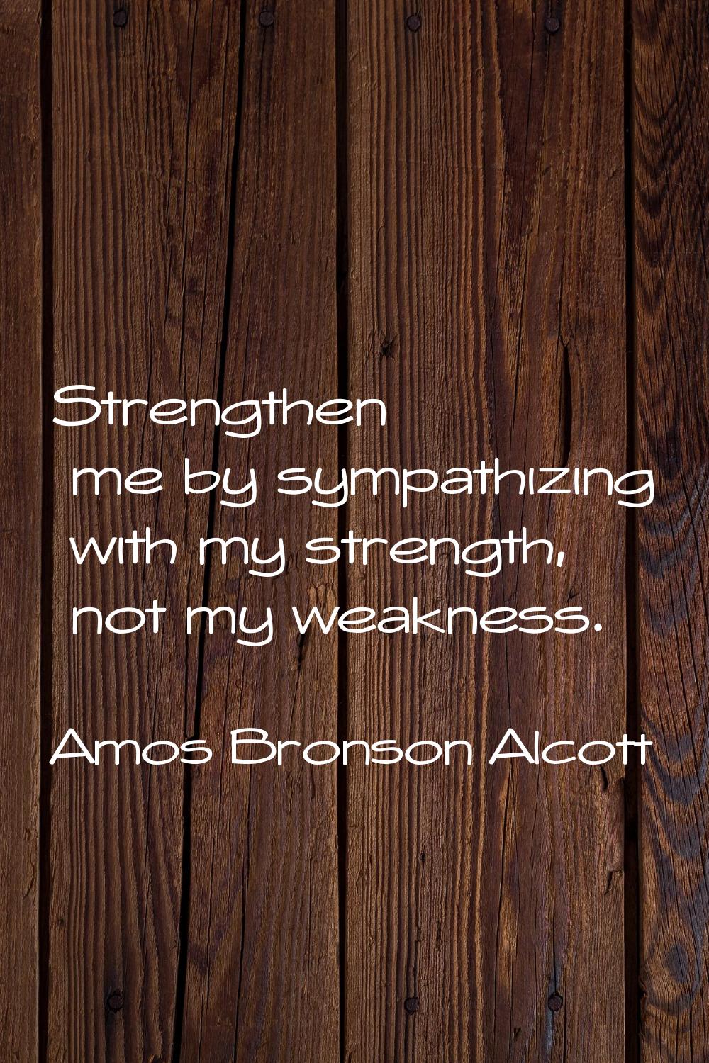 Strengthen me by sympathizing with my strength, not my weakness.