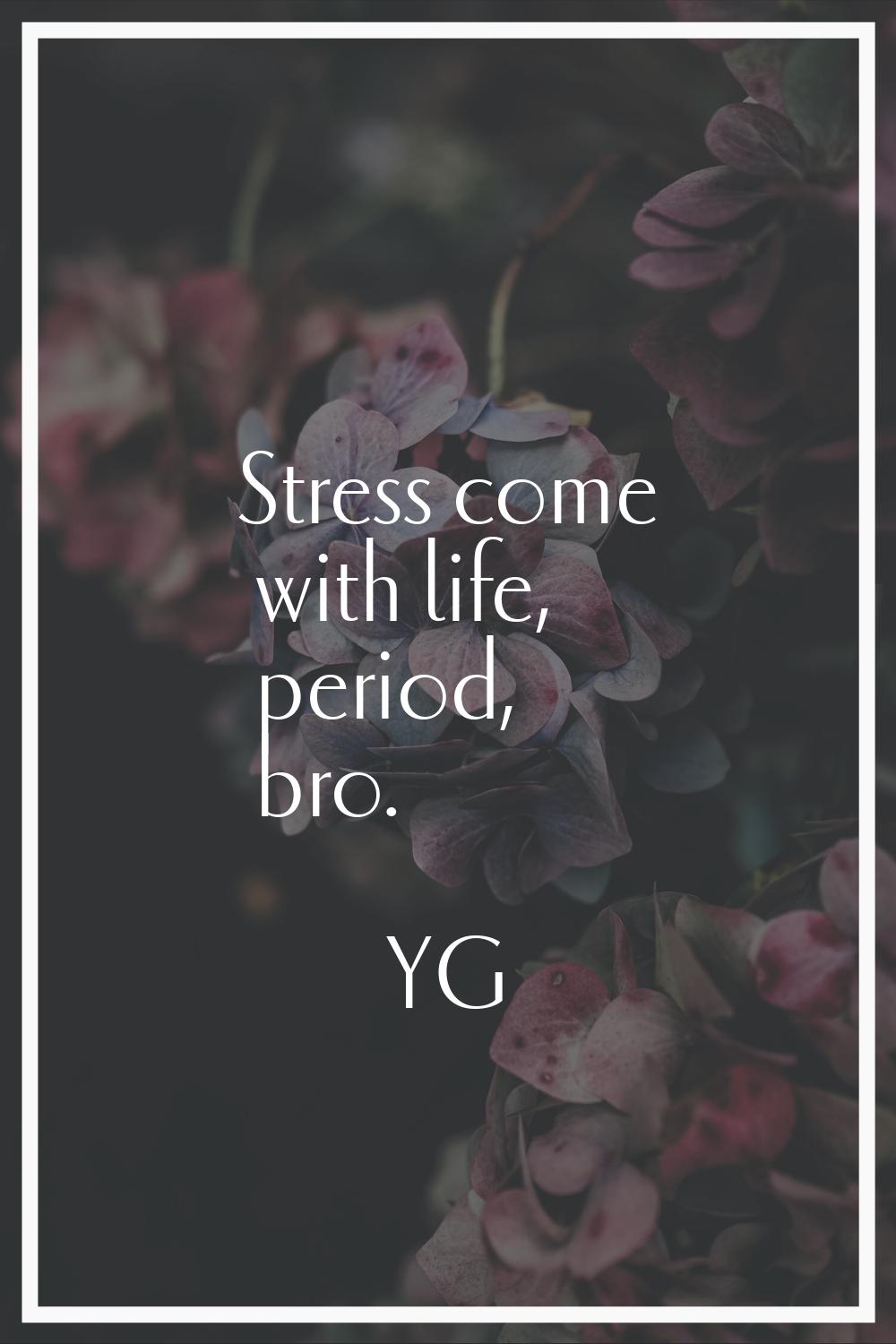 Stress come with life, period, bro.