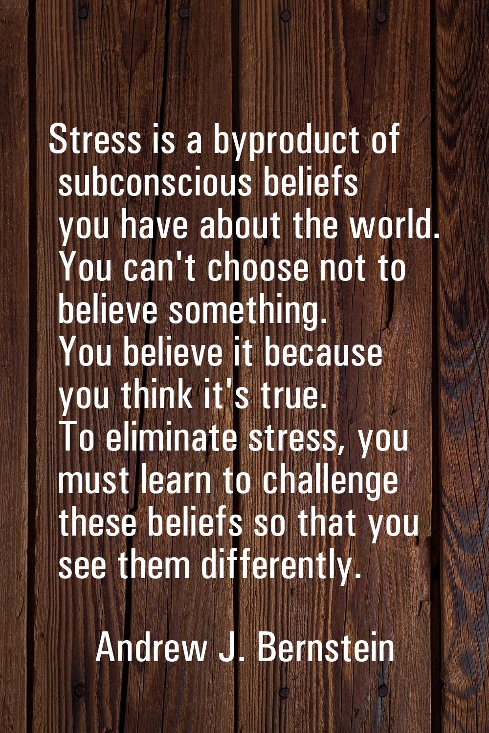Stress is a byproduct of subconscious beliefs you have about the world. You can't choose not to bel