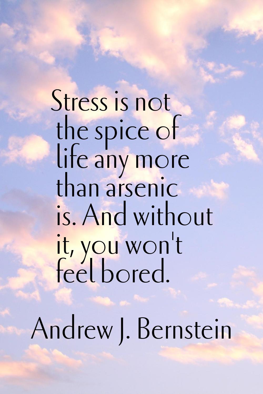 Stress is not the spice of life any more than arsenic is. And without it, you won't feel bored.