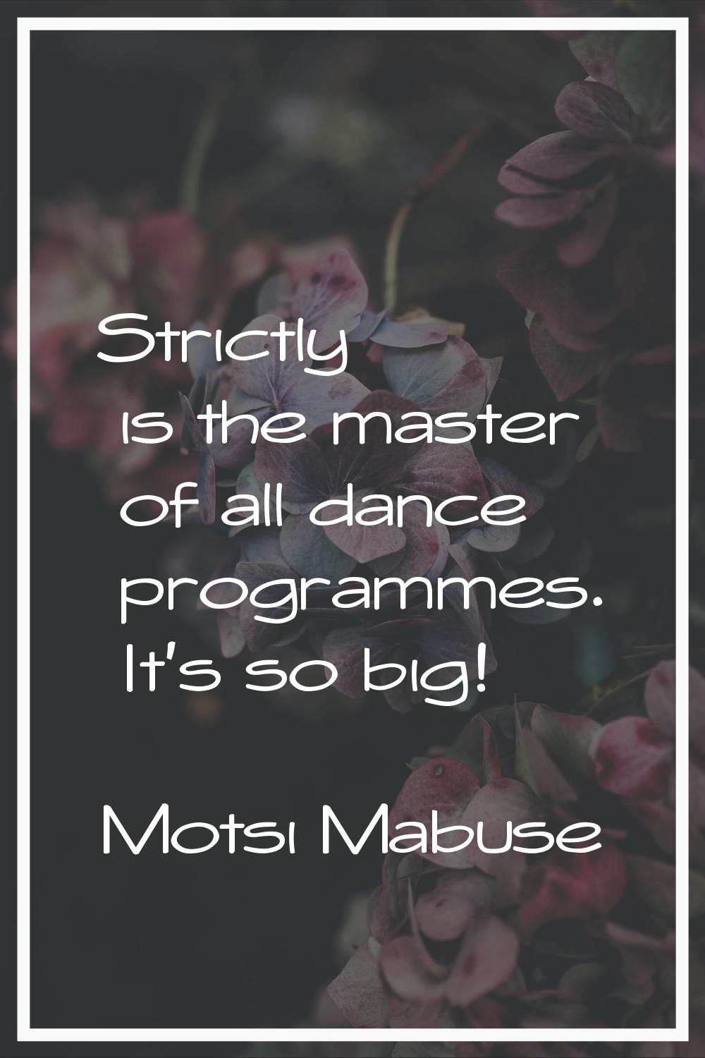 Strictly is the master of all dance programmes. It's so big!