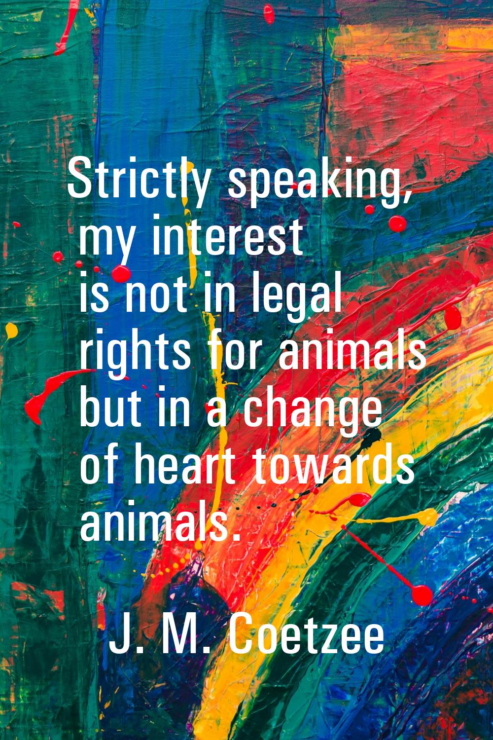 Strictly speaking, my interest is not in legal rights for animals but in a change of heart towards 