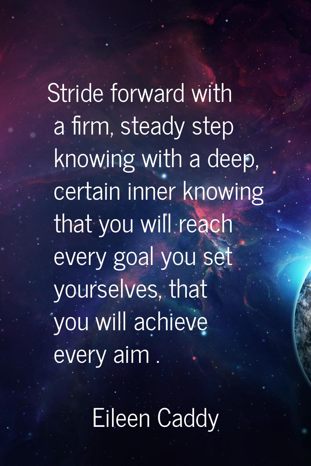 Stride forward with a firm, steady step knowing with a deep, certain inner knowing that you will re