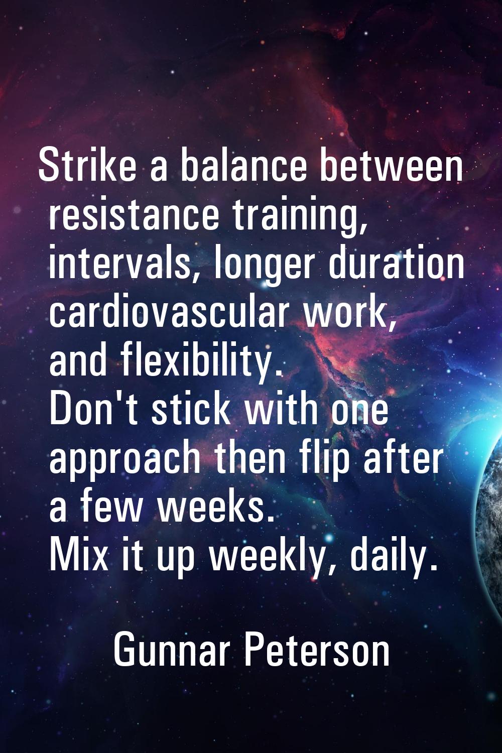 Strike a balance between resistance training, intervals, longer duration cardiovascular work, and f