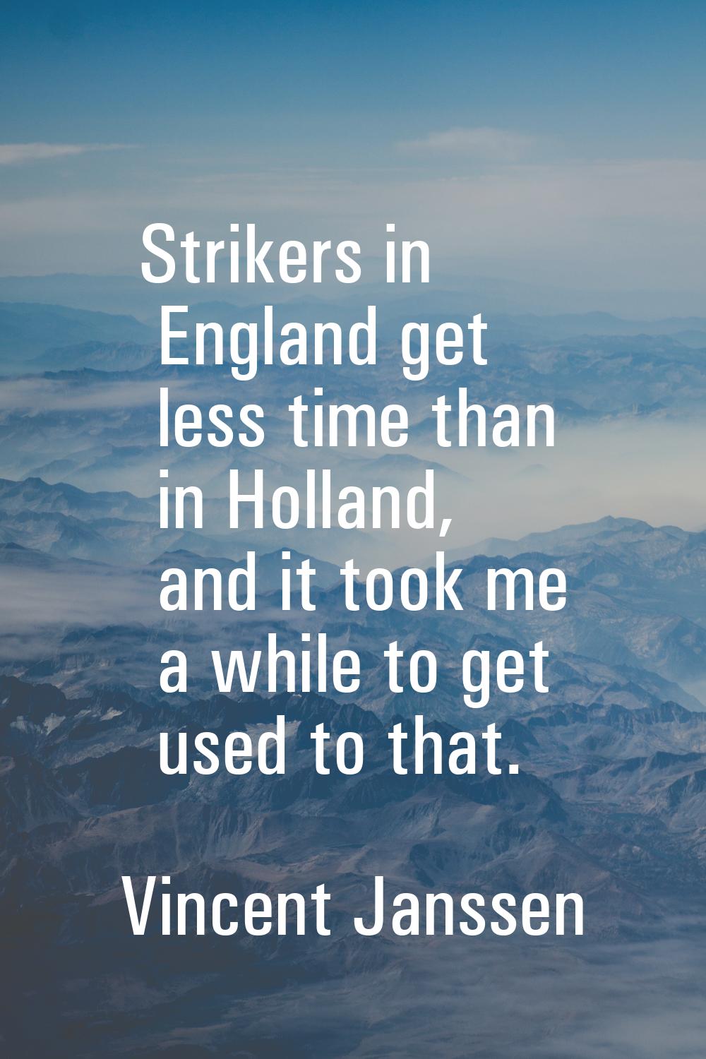 Strikers in England get less time than in Holland, and it took me a while to get used to that.