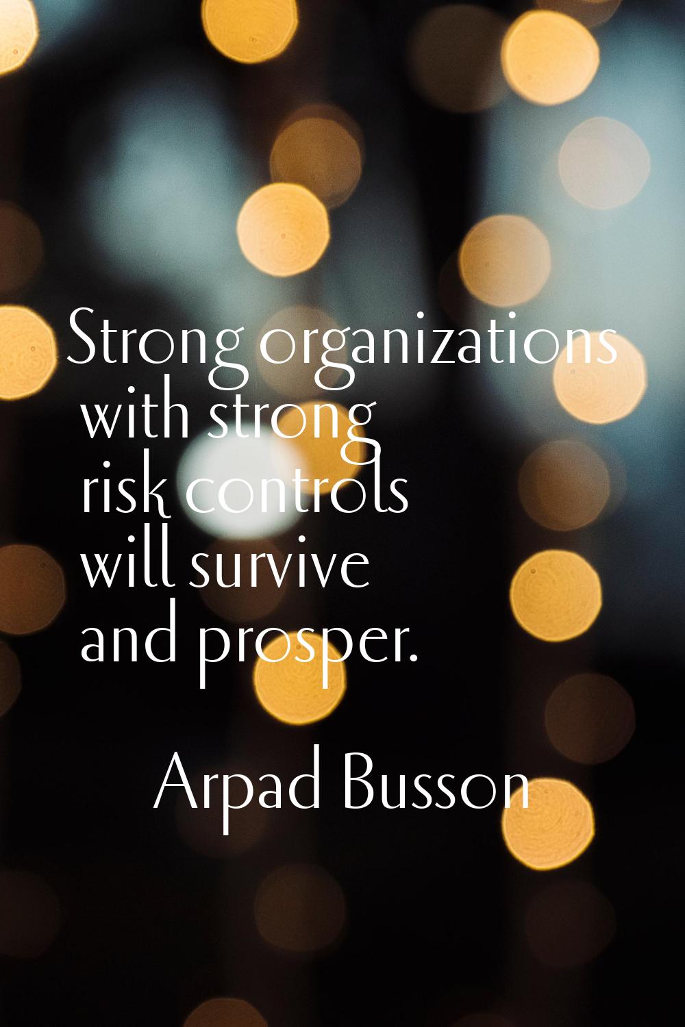 Strong organizations with strong risk controls will survive and prosper.