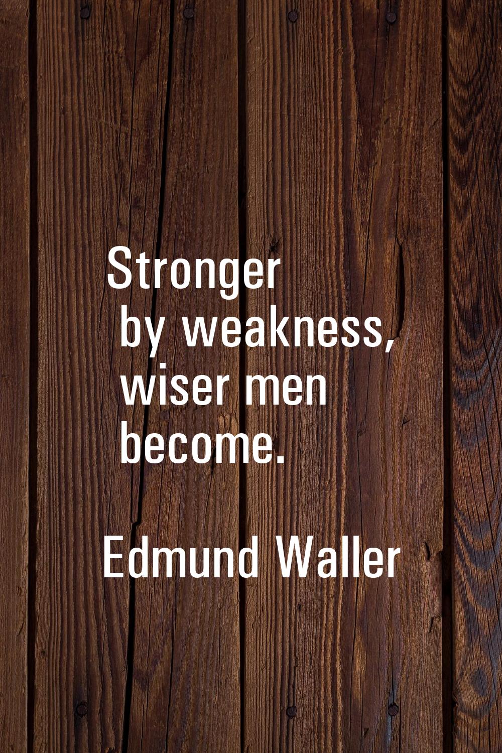 Stronger by weakness, wiser men become.