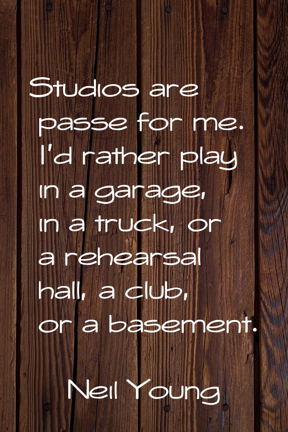 Studios are passe for me. I'd rather play in a garage, in a truck, or a rehearsal hall, a club, or 