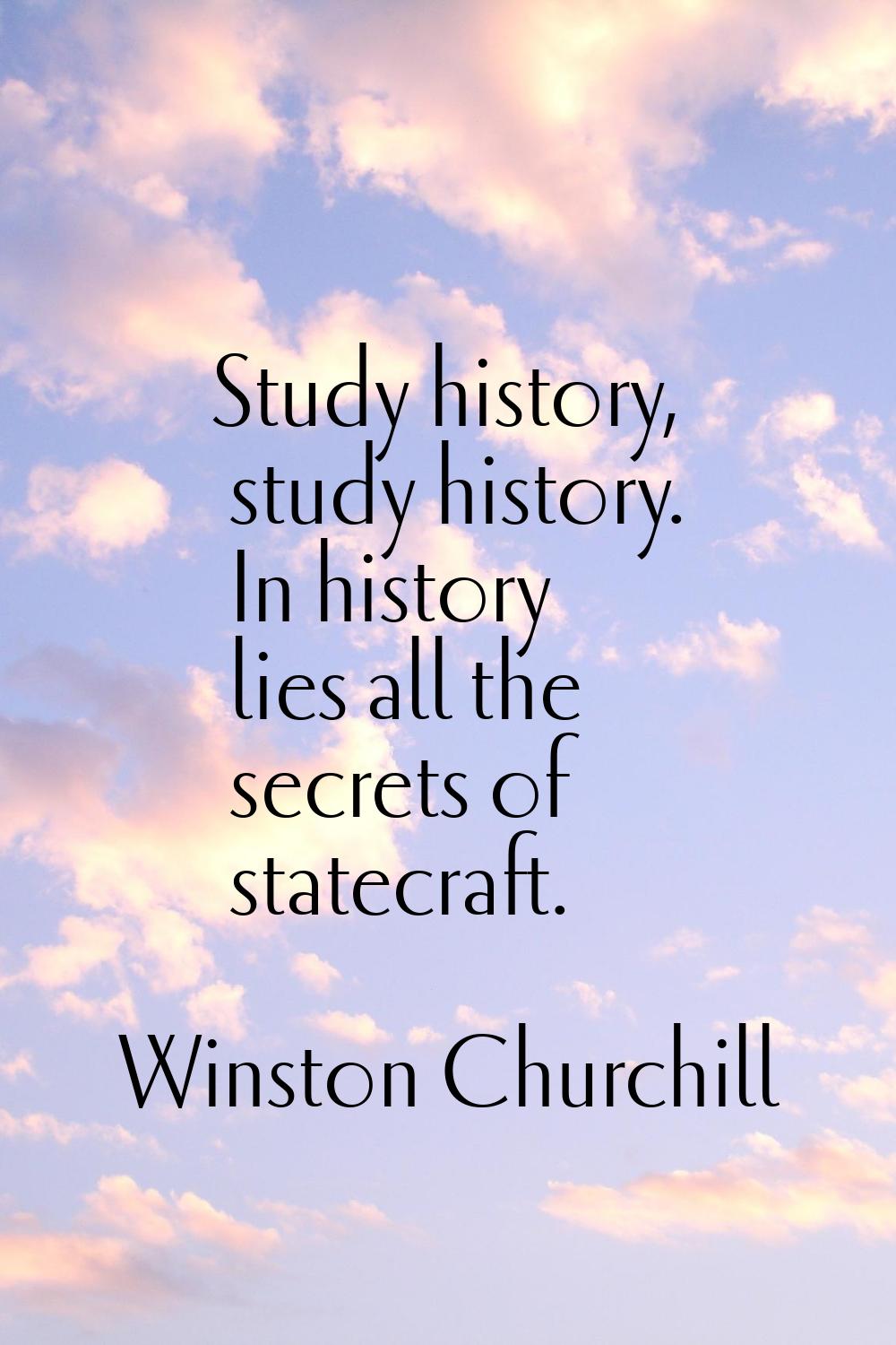 Study history, study history. In history lies all the secrets of statecraft.