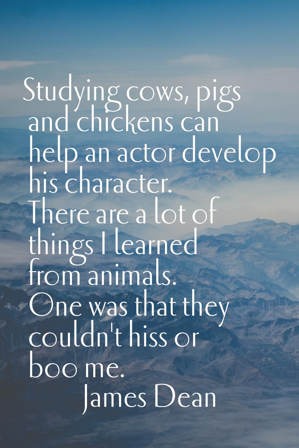 Studying cows, pigs and chickens can help an actor develop his character. There are a lot of things