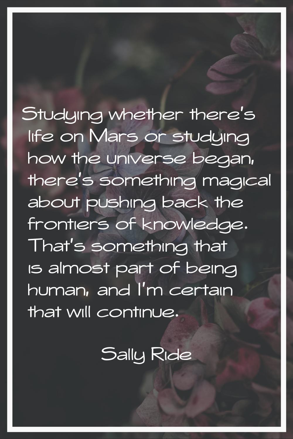 Studying whether there's life on Mars or studying how the universe began, there's something magical