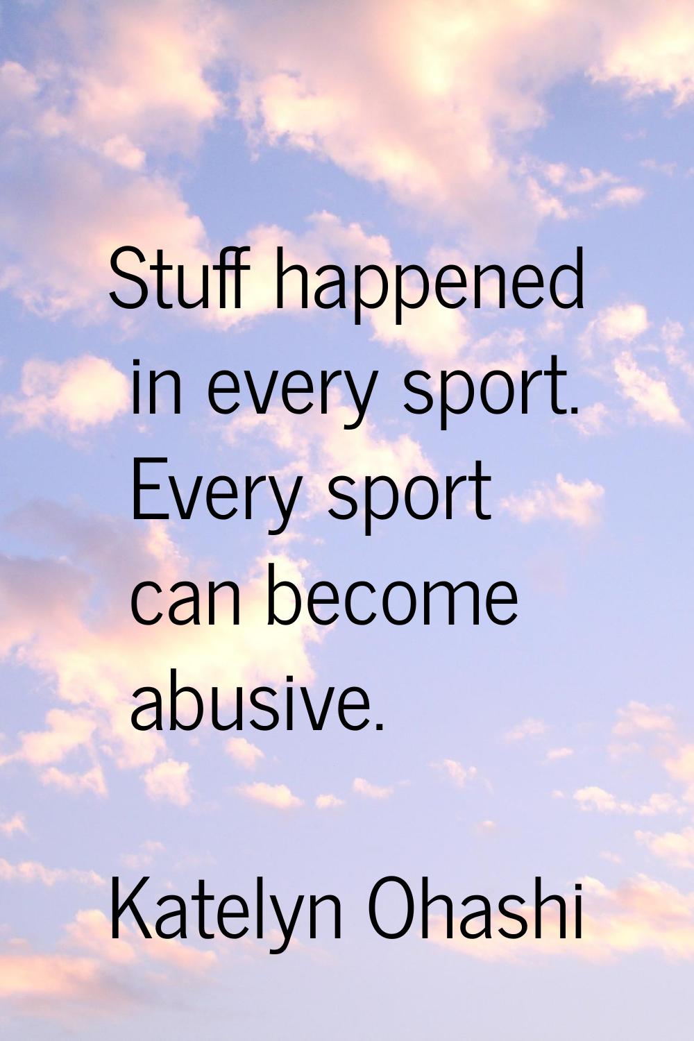 Stuff happened in every sport. Every sport can become abusive.