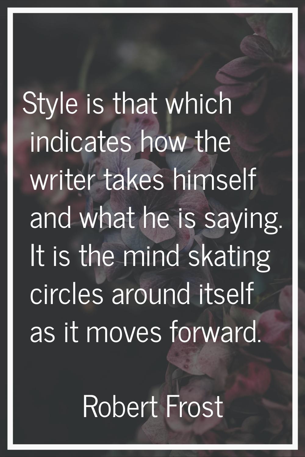 Style is that which indicates how the writer takes himself and what he is saying. It is the mind sk