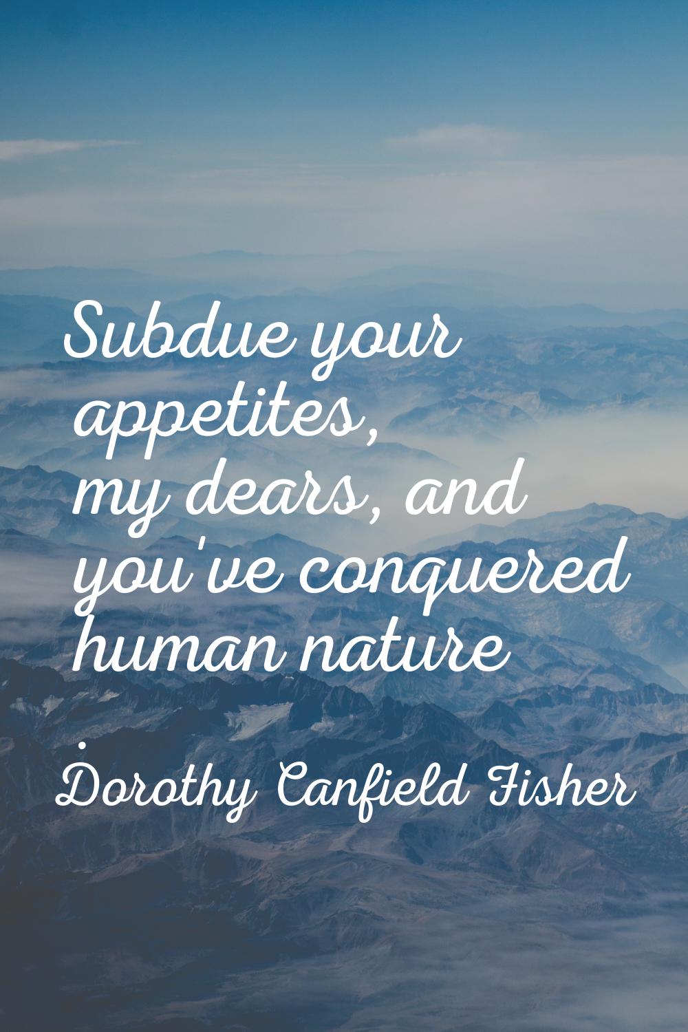 Subdue your appetites, my dears, and you've conquered human nature .