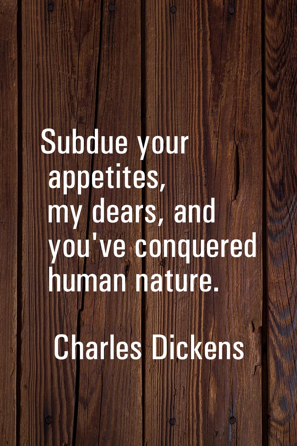 Subdue your appetites, my dears, and you've conquered human nature.