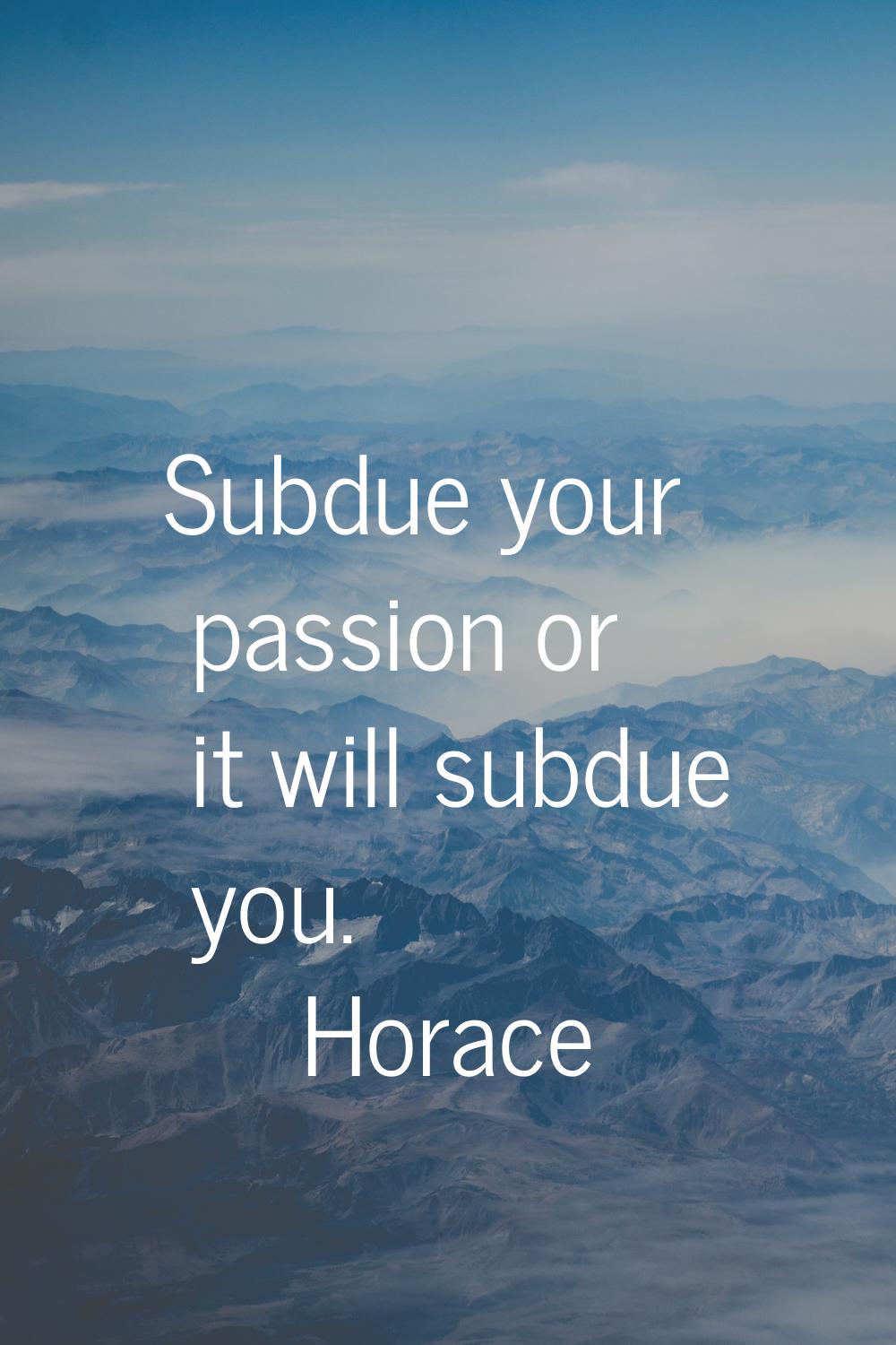 Subdue your passion or it will subdue you.