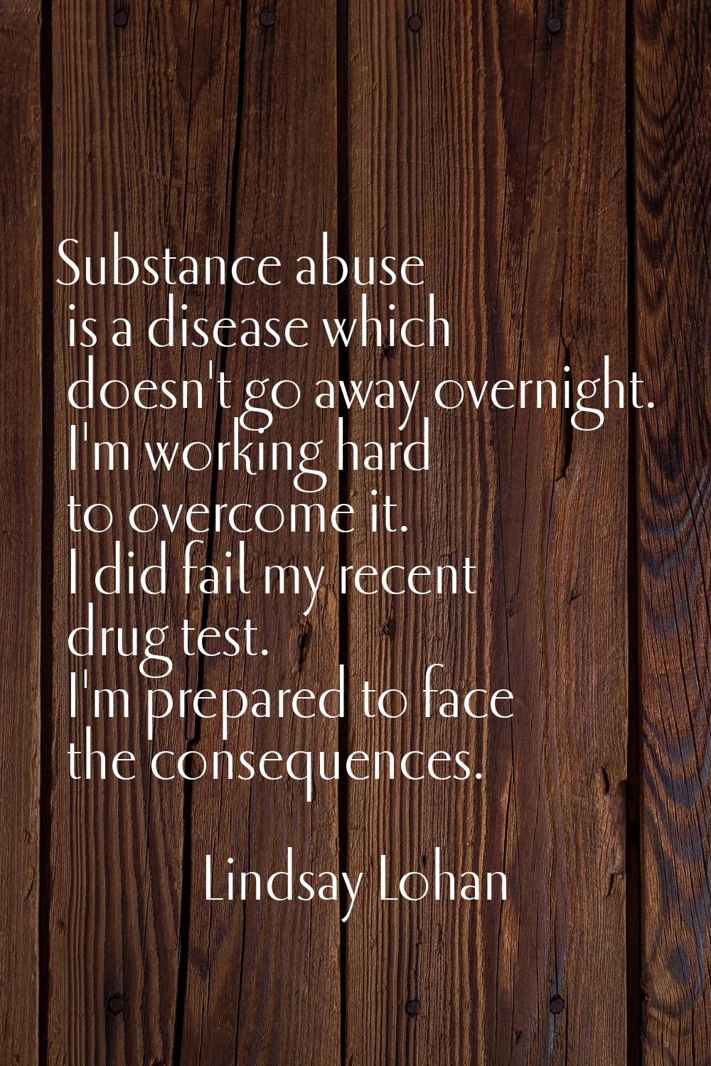 Substance abuse is a disease which doesn't go away overnight. I'm working hard to overcome it. I di