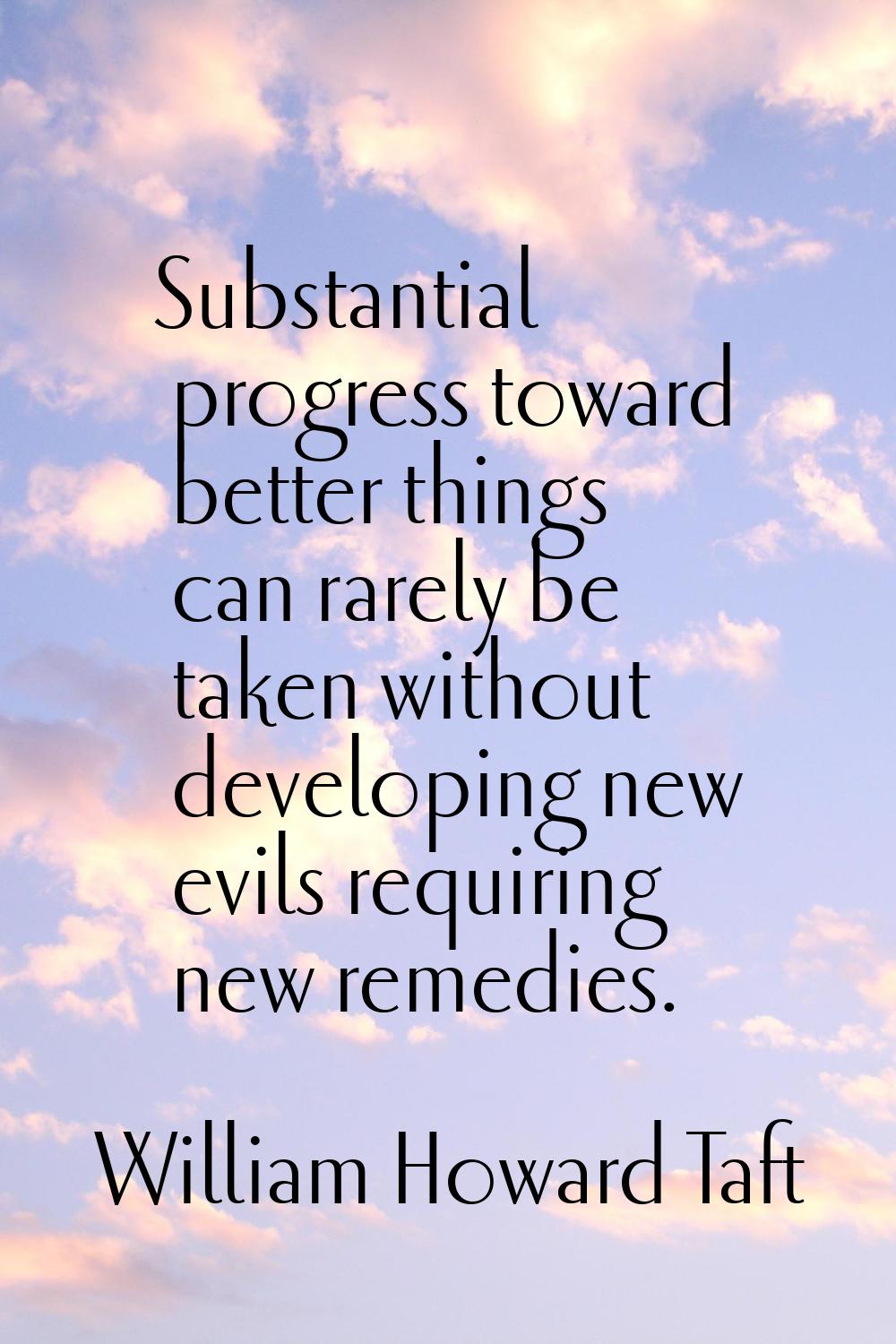 Substantial progress toward better things can rarely be taken without developing new evils requirin