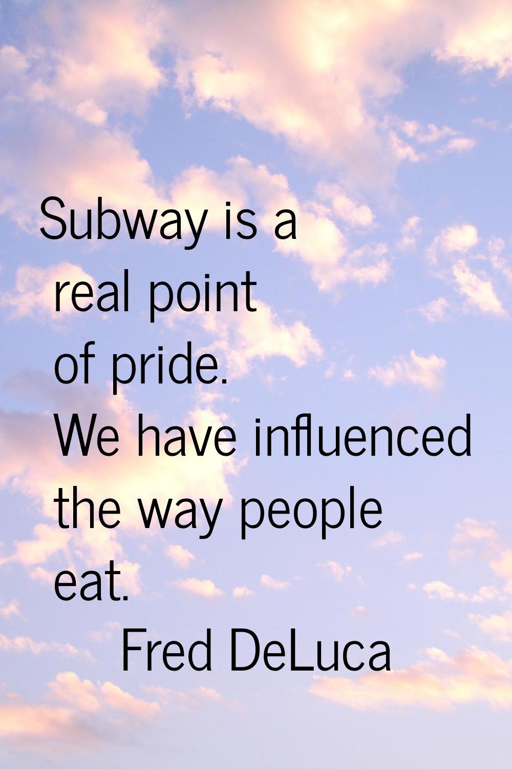 Subway is a real point of pride. We have influenced the way people eat.