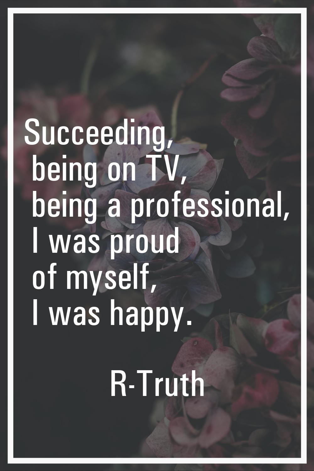 Succeeding, being on TV, being a professional, I was proud of myself, I was happy.