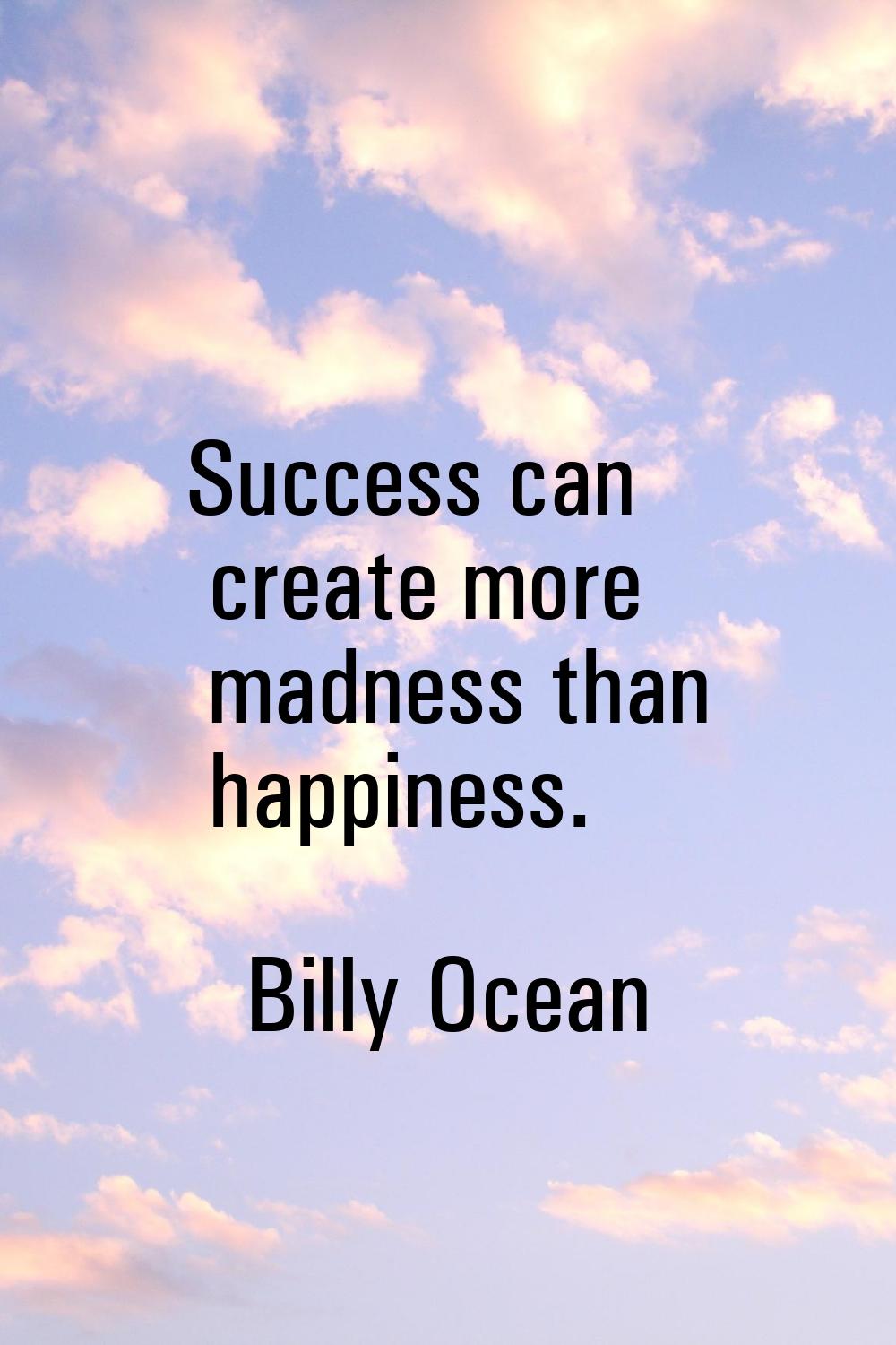 Success can create more madness than happiness.
