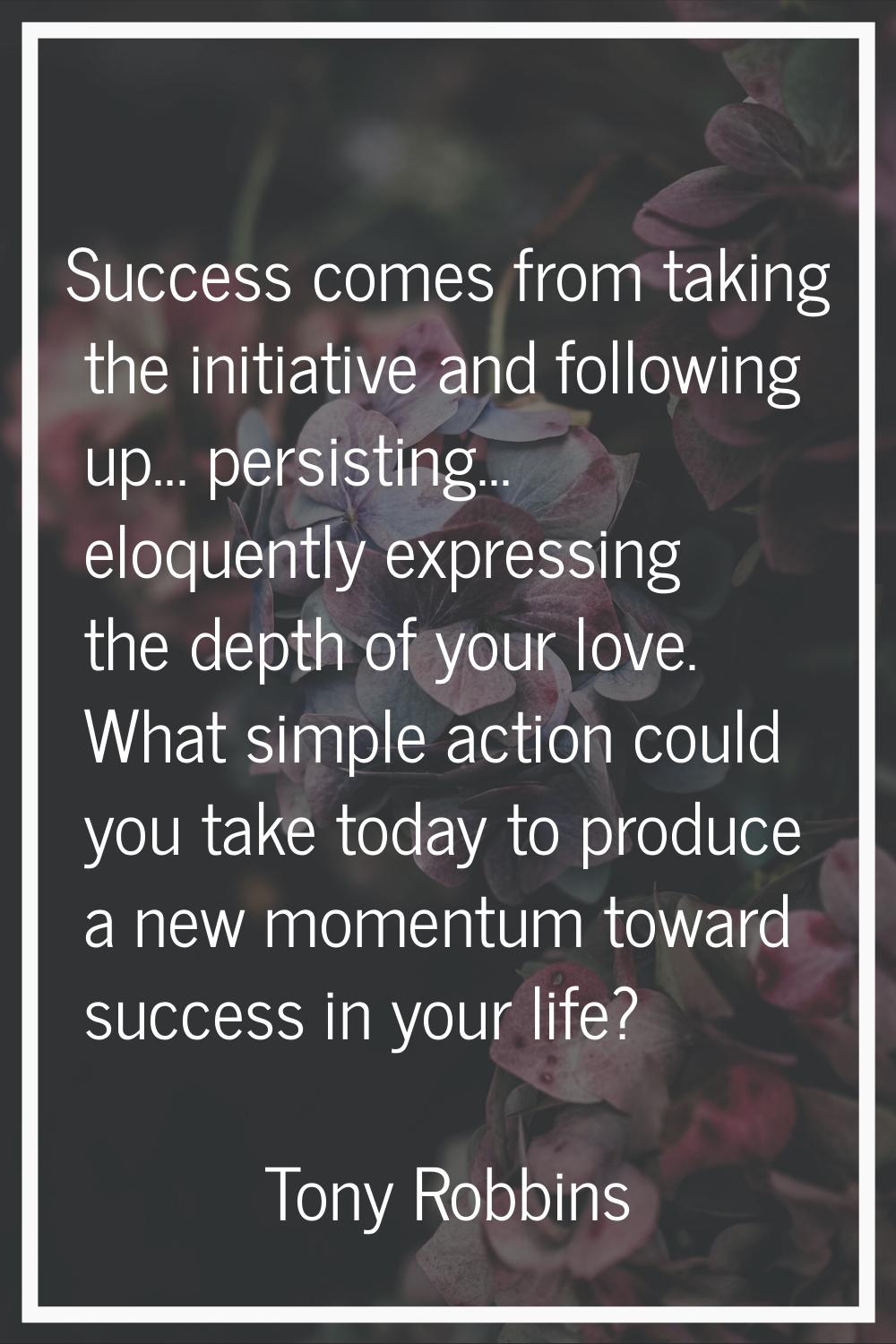 Success comes from taking the initiative and following up... persisting... eloquently expressing th