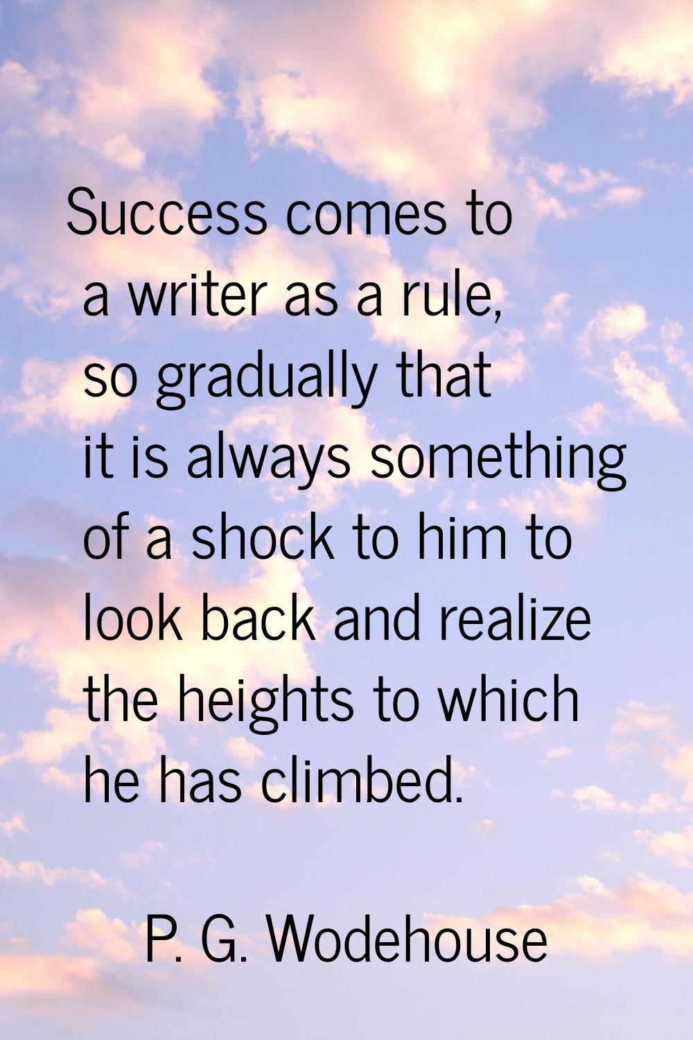 Success comes to a writer as a rule, so gradually that it is always something of a shock to him to 