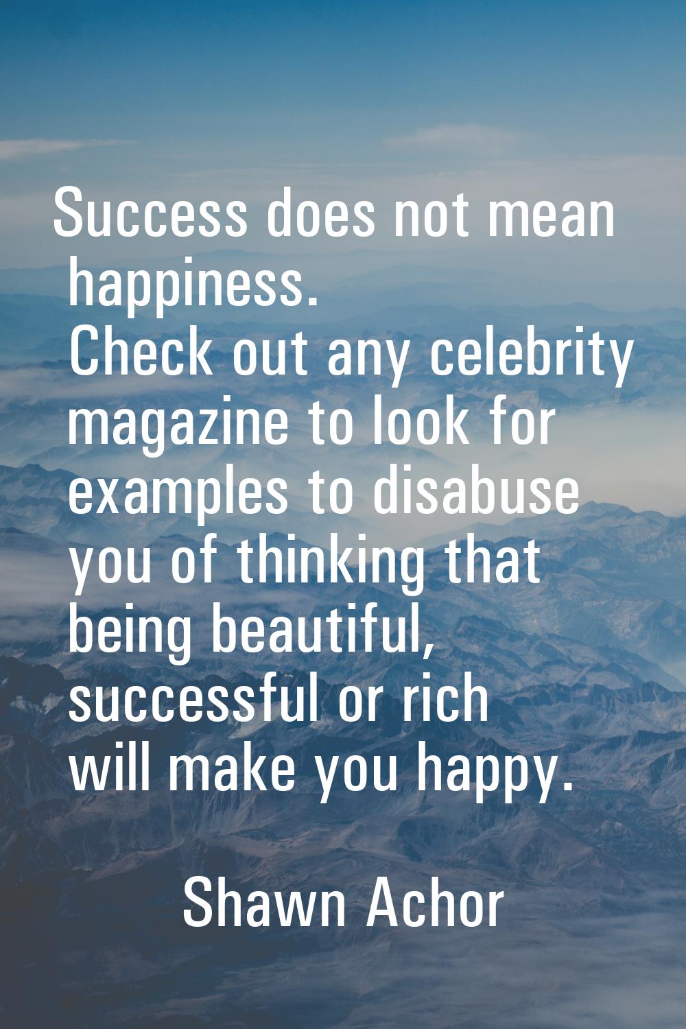 Success does not mean happiness. Check out any celebrity magazine to look for examples to disabuse 