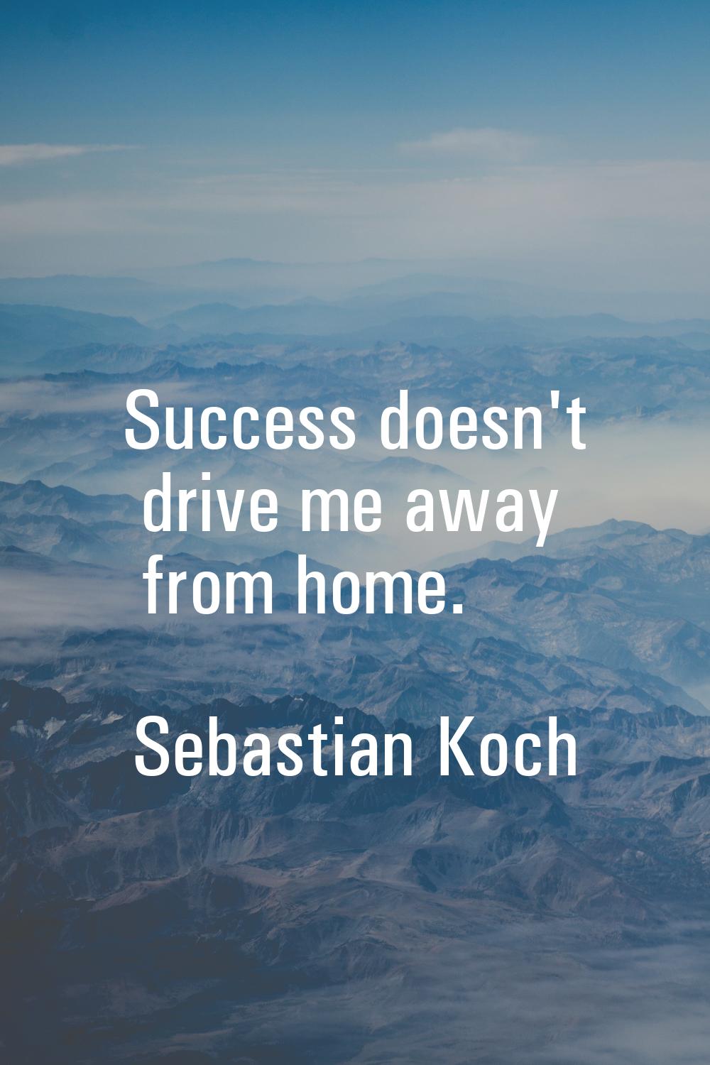 Success doesn't drive me away from home.